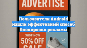 Пользователи Android нашли эффективный способ блокировки рекламы