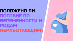 Положено ли пособие по беременности и родам неработающим ?