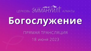 Богослужение 18 июня 2023 – Церковь Эммануил г. Алматы (прямая трансляция)