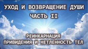Уход и возвращение души. Часть II. Реинкарнация. Привидения и нетленность тел.