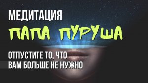 Медитация Папа Пуруша. Как избавиться от ненужного в жизни? Как избавиться от того что мешает?