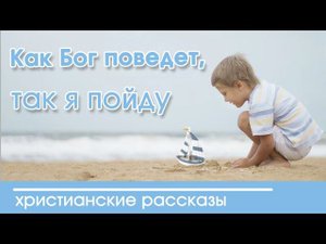 «Как Бог поведёт, так я пойду» ИНТЕРЕСНЫЙ ХРИСТИАНСКИЙ РАССКАЗ | Христианские рассказы