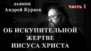 ОБ ИСКУПИТЕЛЬНОЙ ЖЕРТВЕ ИИСУСА ХРИСТА. часть 1. бывший диакон Андрей Кураев, 1996г.