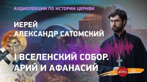 Аудиолекция 6. История Христианской Церкви: I Вселенский Собор. Иерей Александр Сатомский