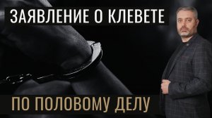 Написать заявление о клевете, если возбудили уголовное дело по статьям 131 или 132 УК РФ