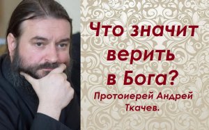 Верить в Бога или верить Богу? Протоиерей Андрей Ткачев.