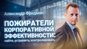 Александр Фридман: «Пожиратели корпоративной эффективности». Вебинар 16.03.2020