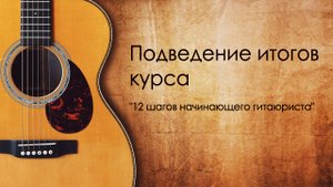 Подведение итогов курса "12 шагов начинающего гитаюриста"
