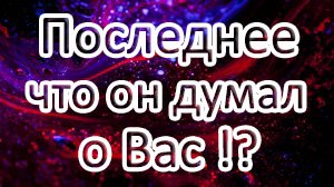 ?ПОСЛЕДНЕЕ ЧТО ОН ДУМАЛ О ВАС!??Таро онлайн расклад ?