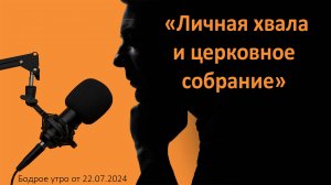 Бодрое утро 22.07 - «Личная хвала и церковное собрание»