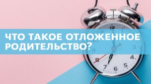 Что такое отложенное родительство