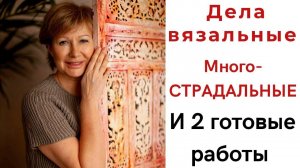 Дела вязальные, многострадальные || И 2 ГОТОВЫЕ РАБОТЫ