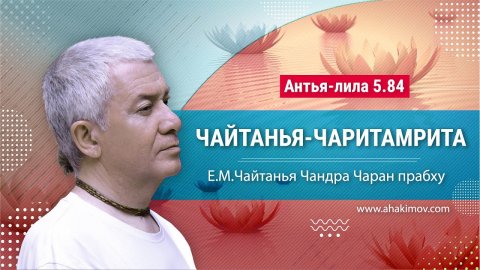 30.09.2023 Чайтанья-Чаритамрита. Антья-лила 5.84. Е.М. Чайтанья Чандра Чаран прабху. Волгоград