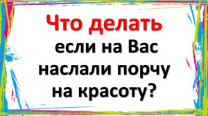 Что делать, если на Вас наслали порчу на красоту?