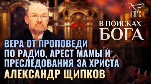 ВЕРА ОТ ПРОПОВЕДИ ПО РАДИО, АРЕСТ МАМЫ И ПРЕСЛЕДОВАНИЯ ЗА ХРИСТА. АЛЕКСАНДР ЩИПКОВ. В ПОИСКАХ БОГА