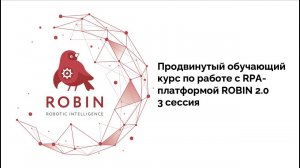 Продвинутый обучающий курс по работе с RPA-платформой ROBIN 2.0. 3 сессия