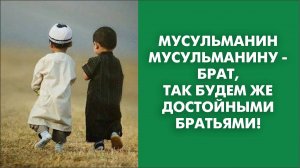 Мусульманин мусульманину - брат, так будем же достойными братьями!