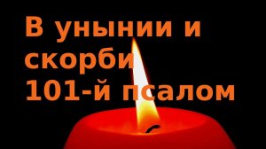 Псалом 101 Когда будет бороть тебя уныние, а душу скорбь — прочитывай 101-й псалом.