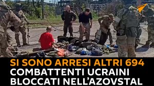 Si sono arresi altri 694 combattenti ucraini bloccati nell’Azovstal