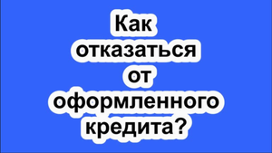 Как отказаться от оформленного кредита?