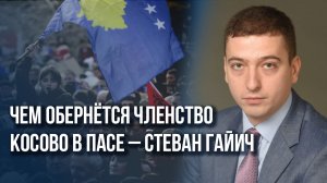 Новое предательство: чем грозит вхождение Косово в ПАСЕ и к чему готовиться Сербии – Стеван Гайич