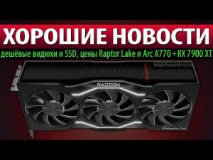 ⚡ХОРОШИЕ НОВОСТИ: дешёвые видюхи и SSD, цены Raptor Lake и Arc A770 + RX 7900 XT