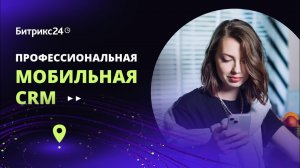 Битрикс24 Мобильная CRM. Полноценно работайте в CRM без компьютера