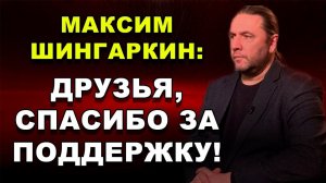 МАКСИМ ШИНГАРКИН: ДРУЗЬЯ СПАСИБО ЗА ПОДДЕРЖКУ!