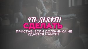 Что должен сделать пристав, если должника не удается найти? | Выпуск 1