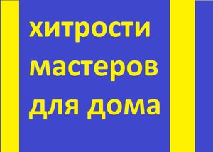 Домашние хитрости мастеров.