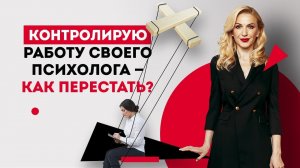 Контролирую работу своего психолога - как перестать