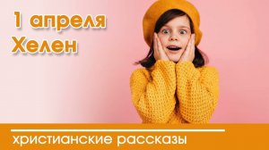 1 апреля Хелен - ИНТЕРЕСНЫЙ ХРИСТИАНСКИЙ РАССКАЗ | Христианские рассказы