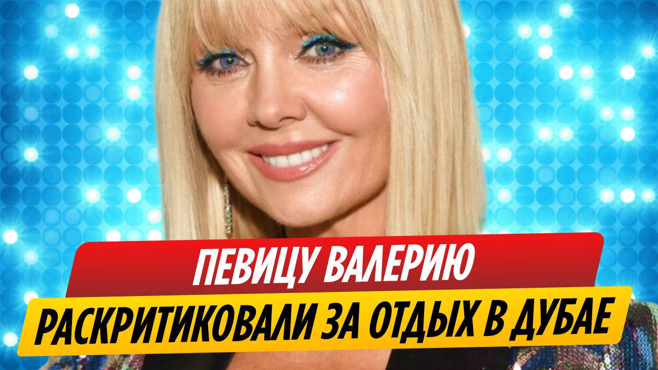 Певицу Валерию раскритиковали за отдых в Дубае