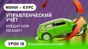 КРЕДИТ или ЛИЗИНГ? Лизинги и кредиты в управленческом учёте (урок 18).