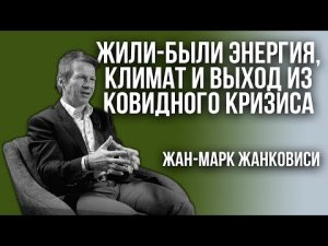 Лекция Жана-Марка Жанковиси. О энергии, климате и выходе из ковидного кризиса