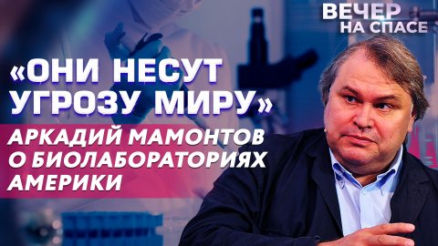 «ОНИ НЕСУТ УГРОЗУ МИРУ» АРКАДИЙ МАМОНТОВ О БИОЛАБОРАТОРИЯХ АМЕРИКИ