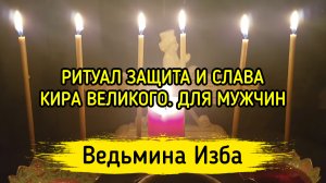 ЗАЩИТА И СЛАВА КИРА ВЕЛИКОГО. ДЛЯ МУЖЧИН. ВЕДЬМИНА ИЗБА ▶️ ИНГА ХОСРОЕВА