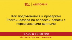 1С:Лекторий. 17.09.2024. Как подготовиться к проверкам Роскомнадзора по вопросам работы с ПнД