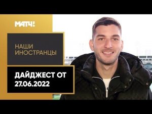 «Наши иностранцы». Дайджест от 27.06.2022