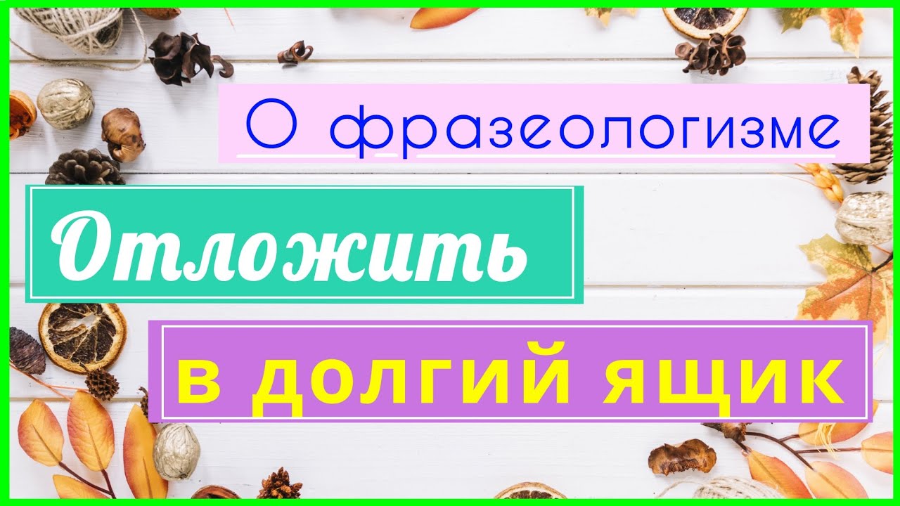 Фразеологизм «Отложить в долгий ящик»