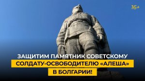 Защитим памятник советскому солдату-освободителю «Алеша» в Болгарии!