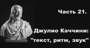 Часть 21. Джулио Каччини: "Текст, ритм, звук"