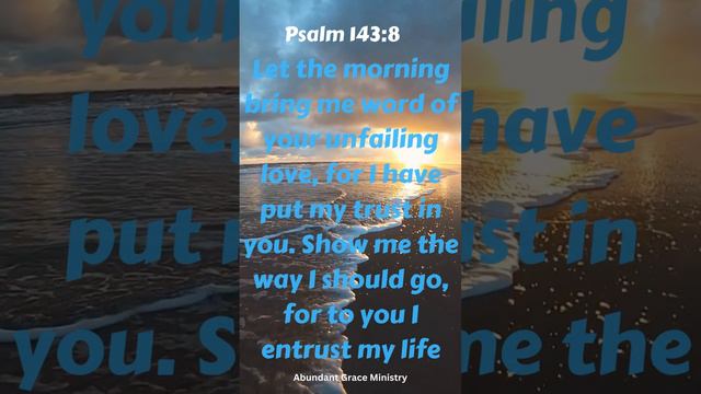 Psalm 143::8 Let the morning bring me word of your unfailing love, for I have put my trust in you.