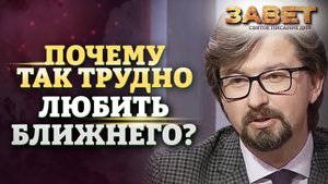 ПОЧЕМУ ТАК ТРУДНО ЛЮБИТЬ БЛИЖНЕГО? ЗАВЕТ