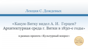 «Какую Вятку видел А. И.  Герцен? Архитектурная среда г. Вятки в 1830-е годы»