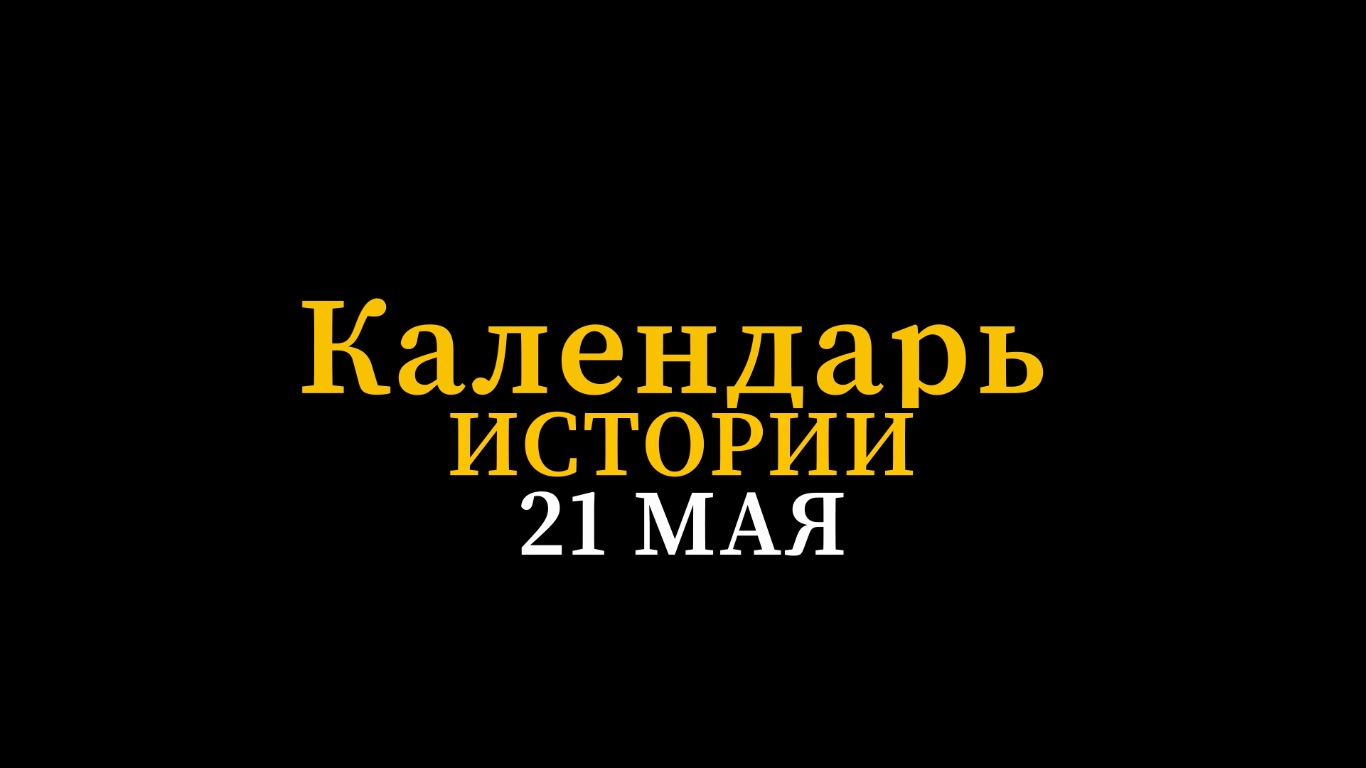 КАЛЕНДАРЬ ИСТОРИИ 21 МАЯ