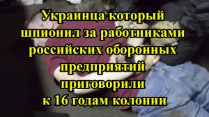 Украинца который шпионил за работниками российских оборонных предприятий приговорили к 16 годам