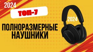 ТОП—7. 🎧Лучшие полноразмерные наушники. 🔥Рейтинг 2024. Какие лучше выбрать по цене-качеству?