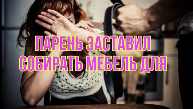 ПАРЕНЬ ЗАСТАВИЛ ДЕВУШКУ СОБИРАТЬ МЕБЕЛЬ ДЛЯ