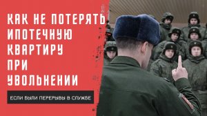 Как не потерять ипотечную квартиру при увольнении, если были перерывы в службе.